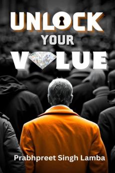 Unlock Your Value : A Practical Guide For Building A Meaningful Life