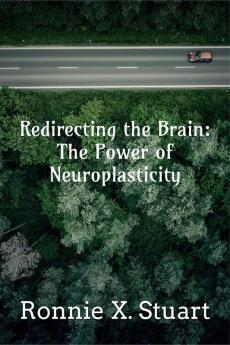 Redirecting the Brain: The Power of Neuroplasticity : Harnessing The Brain's Ability To Transform Your Life