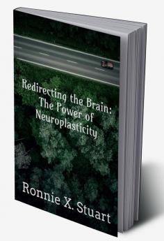 Redirecting the Brain: The Power of Neuroplasticity : Harnessing The Brain's Ability To Transform Your Life