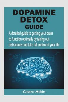 DOPAMINE DETOX GUIDE : A detailed guide to getting your brain to function optimally by taking out distractions and take full control of your life