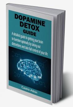 DOPAMINE DETOX GUIDE : A detailed guide to getting your brain to function optimally by taking out distractions and take full control of your life