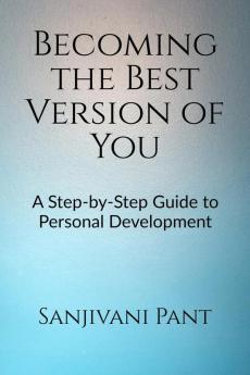 Becoming the Best Version of You : A Step-by-Step Guide to Personal Development