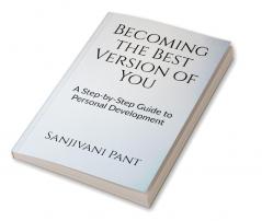 Becoming the Best Version of You : A Step-by-Step Guide to Personal Development