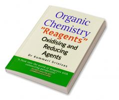 Organic Chemistry - &quot;Reagents&quot; Oxidising and Reducing Agents : &quot;A peek into the world of Reagents with connecting prospective&quot;