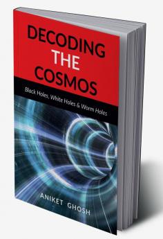 Decoding the Cosmos : Part 2 : Black Holes White Holes &amp; Worm Holes