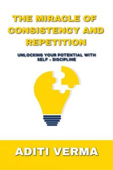 THE MIRACLE OF CONSISTENCY AND REPETITION : UNLOCKING  YOUR POTENTIAL WITH SELF - DISCIPLINE