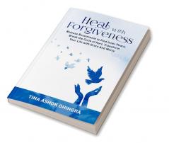 Heal with Forgiveness : Release Resentment to Find Inner Peace Break the Cycle of Hurt Transform Your Life with Grace And Mercy