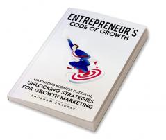 Entreprenuer'S Code Of Growth: Maximizing Business Potential - Unlocking Strategies Of Growth Marketing.