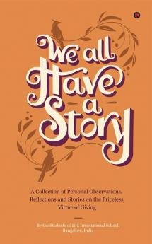 We all Have a Story : A Collection of Personal Observations Reflections and Stories on the Priceless Virtue of Giving