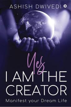 Yes I am the Creator : Manifest your Dream Life