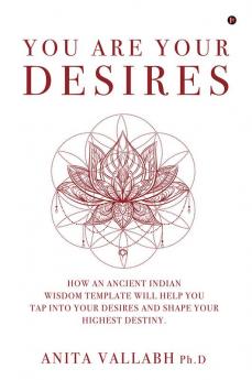 You Are Your Desires : How an Ancient Indian Wisdom Template Will Help You Tap Into Your Desires and Shape Your Highest Destiny