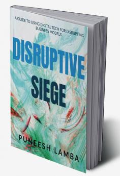 Disruptive Siege: A Guide to Using Digital Tech for Disrupting Business Models