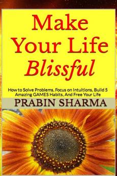 Make Your Life Blissful : How to Solve Problems Focus on Intuitions Build 5 Amazing GAMES Habits and Free Your Life