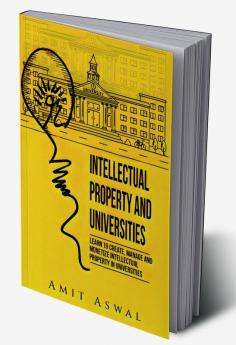 Intellectual Property and Universities : Learn to create manage and monetize Intellectual Property in Universities