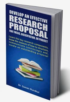 DEVELOP AN EFFECTIVE RESEARCH PROPOSAL : For Thesis Dissertation and Project: Learn the key research components know the nuances of how to structure communicate convincingly and create an outst...