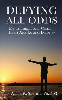 Defying All Odds : My Triumphs over Cancer Heart Attacks and Diabetes