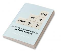 Step by Step: A Guide to Achieving Your Goals in Five Moves