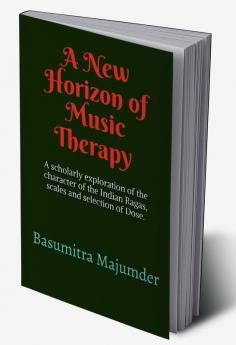 A New Horizon of Music Therapy : Including subtle and scholarly exploration of the character of the Indian Ragas selection of Scale and Dose of Music at the time of Therapy