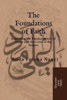 THE FOUNDATIONS OF FAITH : Exploring the Fundamentals of Islam and the Lives of the Imams