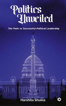 Politics Unveiled: The Path To Successful Political Leadership