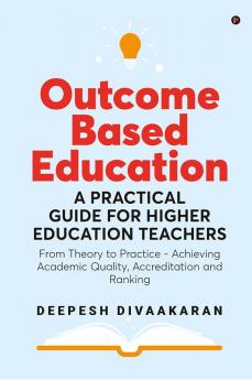 Outcome Based Education: A Practical Guide for Higher Education Teachers : From Theory to Practice - Achieving Academic Quality Accreditation and Ranking