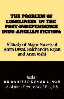 THE PROBLEM OF LONELINESS IN THE POST-INDEPENDENCE INDO-ANGLIAN FICTION : A STUDY OF MAJOR NOVELS OF ANITA DESAI BALCHANDRA RAJAN AND ARUN JOSHI