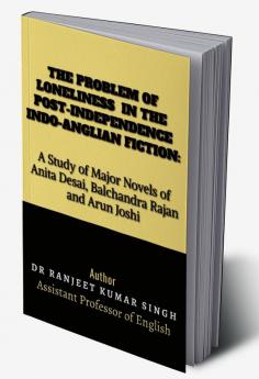 THE PROBLEM OF LONELINESS IN THE POST-INDEPENDENCE INDO-ANGLIAN FICTION : A STUDY OF MAJOR NOVELS OF ANITA DESAI BALCHANDRA RAJAN AND ARUN JOSHI