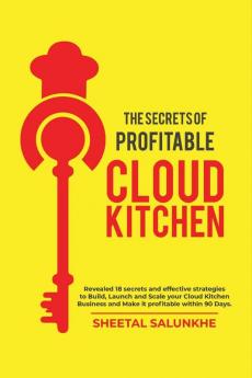 The Secrets Of Profitable Cloud Kitchen: Revealed 18 Secrets And Strategies To Build Launch And Scale Your Cloud Kitchen Business And Make It Profitable Within 90 Days