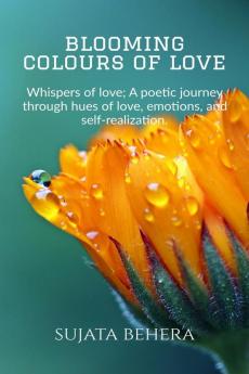 Blooming Colours of Love : Whispers of love: A poetic journey through hues of Love emotions and self-realization.