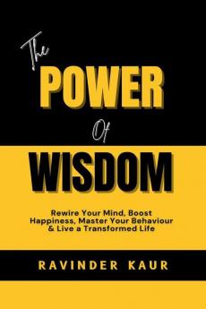 THE POWER OF WISDOM: Rewire Your Mind Boost Happiness Master Your Behaviour & Live a Transformed Life