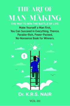 The Art Of Man-Making The Way To Win The Battle Of Life Vol.3: Make Yourself A Man First You Can Succeed In Everything Thence. Parable-Rich Powe-Packed No-Nonsense Book For Winners