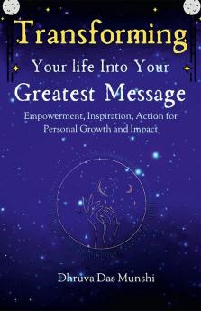 Transforming Your Life into Your Greatest Message: Empowerment Inspiration Action for Personal Growth and Impact