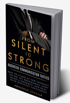 From Silent To Strong: Assertive Communication Tactics Learn to Express Opinions Openly and Set Boundaries 15 Easy Strategies to Say No Empowering Tips and Tricks to Deal with Difficult People