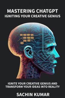 MASTERING CHATGPT: IGNITING YOUR CREATIVE GENIUS: Ignite Your Creative Genius and Transform Ideas into Reality