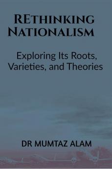 Rethinking Nationalism: Exploring Its Roots Varieties and Theories