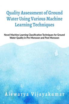 Quality Assessment of Ground Water using Machine Learning Techniques: Novel Machine Learning Classification Techniques for Ground Water Quality in Pre-Monsoon and Post- Monsoon