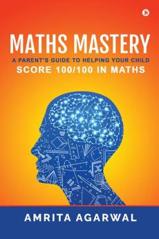 Maths Mastery : A Parent's Guide to Helping your Child Score 100/100 in Maths
