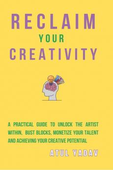 Reclaim Your Creativity : A Practical Guide To Unlock The Artist Within Bust Blocks Monetize Your Talent And Achieving Your Creative Potential