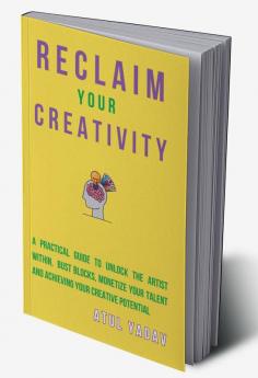 Reclaim Your Creativity : A Practical Guide To Unlock The Artist Within Bust Blocks Monetize Your Talent And Achieving Your Creative Potential