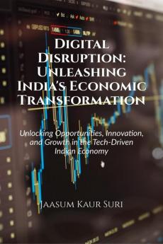 Digital Disruption: Unleashing India's Economic Transformation : Unlocking Opportunities Innovation and Growth in the Tech-Driven Indian Economy