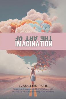 The Art Of Imagination : Thoughts And Imagination Filled With Hope Faith And Love Are Necessities For Living An Abundant Life