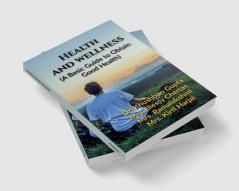 Health and Wellness (A Basic Guide to Obtain Good Health)