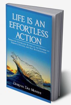 Life Is An Effortless Action: Embracing Effortless Action As The Pathway To Serenity Success And Self-Actualization