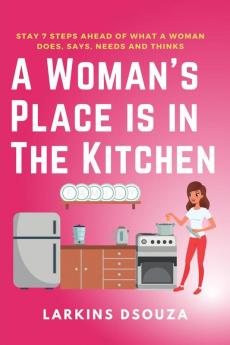 A Woman's Place is in the Kitchen : Stay 7 Steps Ahead of What a Woman Does Says Needs and Thinks