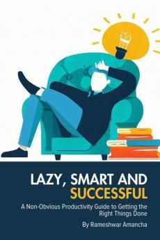 Lazy Smart and Successful : A Non-Obvious Productivity Guide to Getting the Right Things Done