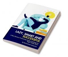 Lazy Smart and Successful : A Non-Obvious Productivity Guide to Getting the Right Things Done