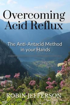 Overcoming Acid Reflux : The Anti-Antacid Solution in Your Hands