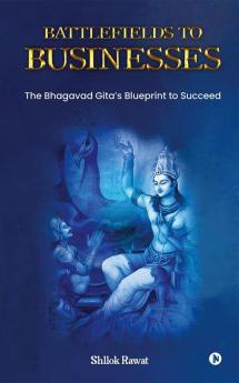 Battlefields to Businesses : The Bhagavad Gita's Blueprint to Succeed