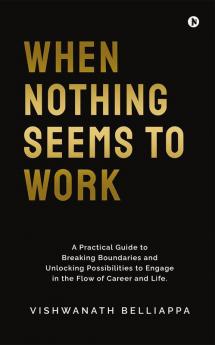 When Nothing Seems to Work : A Practical Guide to Breaking Boundaries and Unlocking Possibilities to Engage in the Flow of Career and Life.