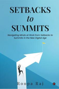 Setbacks to Summits : Navigating Minds at Work from Setbacks to Summits in the New Digital Age